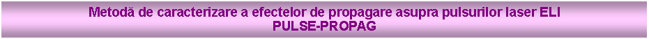 Text Box: Metodă de caracterizare a efectelor de propagare asupra pulsurilor laser ELIPULSE-PROPAG