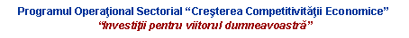 Text Box: Programul Operaţional Sectorial �Creşterea Competitivităţii Economice��Investiţii pentru viitorul dumneavoastră�