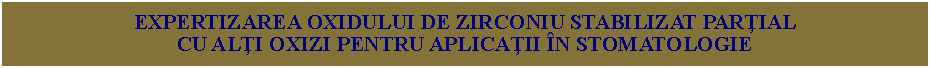 Text Box: EXPERTIZAREA OXIDULUI DE ZIRCONIU STABILIZAT PARŢIAL CU ALŢI OXIZI PENTRU APLICAŢII ÎN STOMATOLOGIE